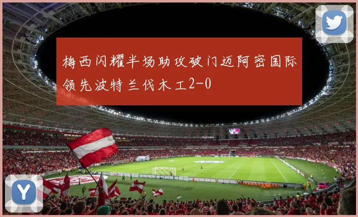 梅西闪耀半场助攻破门迈阿密国际领先波特兰伐木工2-0