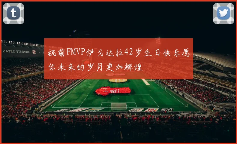 祝前FMVP伊戈达拉42岁生日快乐愿你未来的岁月更加辉煌