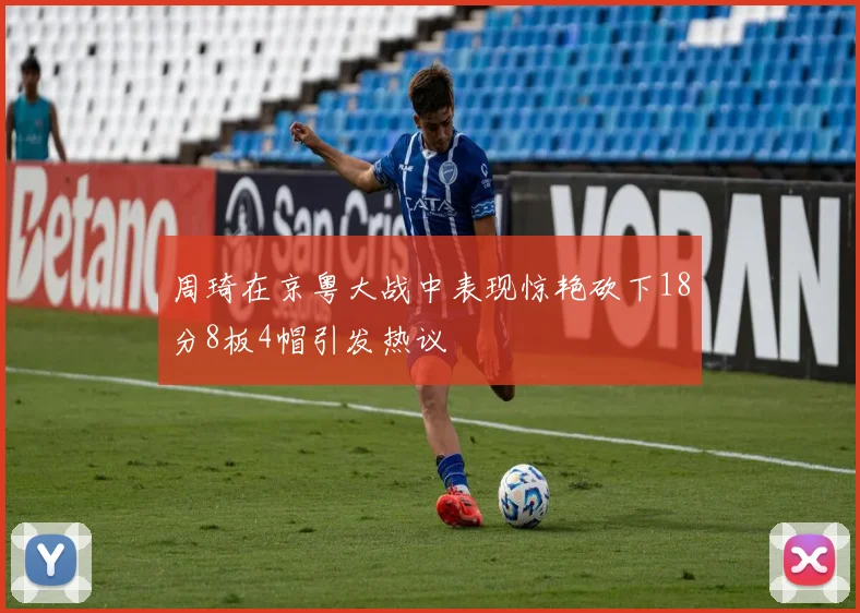 周琦在京粤大战中表现惊艳砍下18分8板4帽引发热议