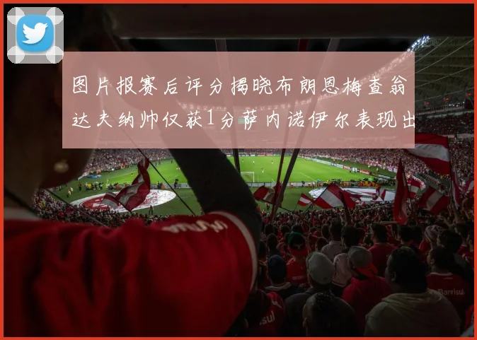 图片报赛后评分揭晓布朗恩梅查翁达夫纳帅仅获1分萨内诺伊尔表现出色获3分