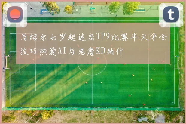 马绍尔七岁起迷恋TP9比赛半天学会技巧热爱AI与老詹KD纳什