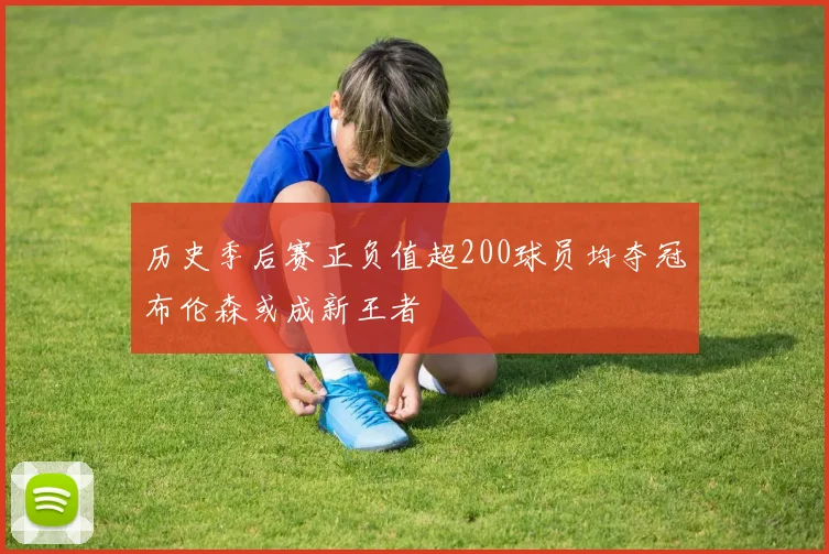 历史季后赛正负值超200球员均夺冠布伦森或成新王者