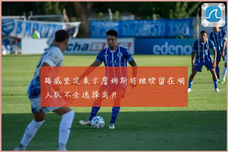 路威坚定表示詹姆斯将继续留在湖人队不会选择离开