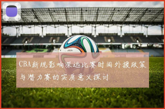 CBA新规影响深远比赛时间外援政策与潜力赛的实质意义探讨
