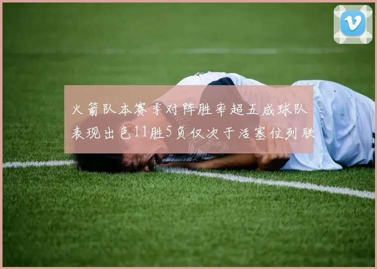 火箭队本赛季对阵胜率超五成球队表现出色11胜5负仅次于活塞位列联盟第二