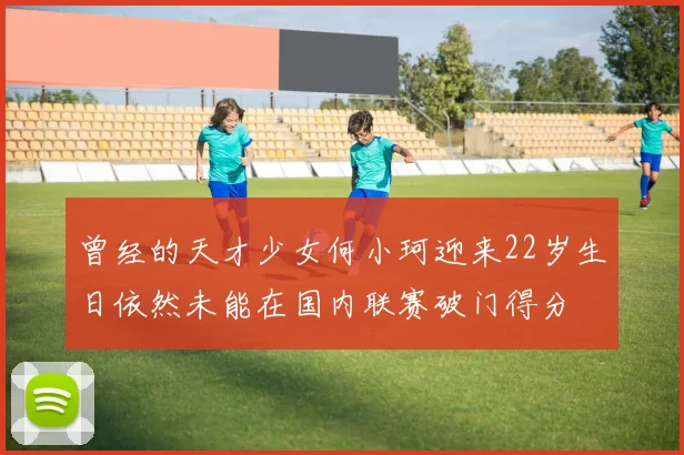 曾经的天才少女何小珂迎来22岁生日依然未能在国内联赛破门得分