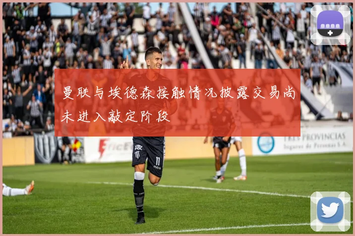 曼联与埃德森接触情况披露交易尚未进入敲定阶段