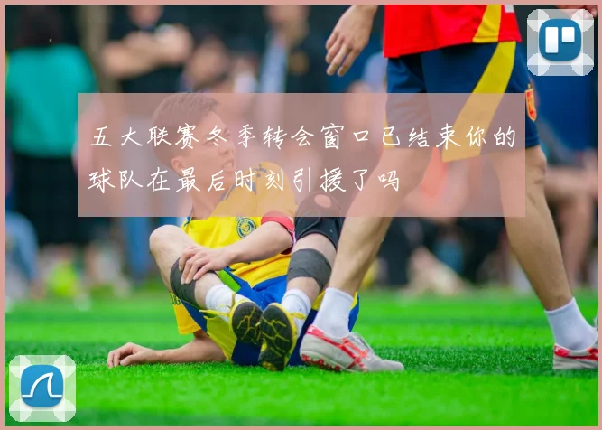 五大联赛冬季转会窗口已结束你的球队在最后时刻引援了吗