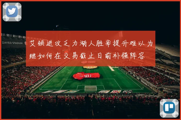 艾顿进攻乏力湖人胜率提升难以为继如何在交易截止日前补强阵容