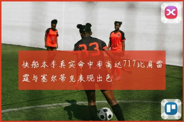 快船本季真实命中率高达717比肩雷霆与塞尔蒂克表现出色