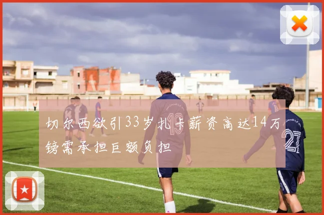 切尔西欲引33岁扎卡薪资高达14万镑需承担巨额负担
