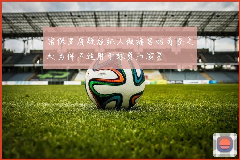 富保罗质疑经纪人做播客的奇怪之处为何不适用于球员和演员