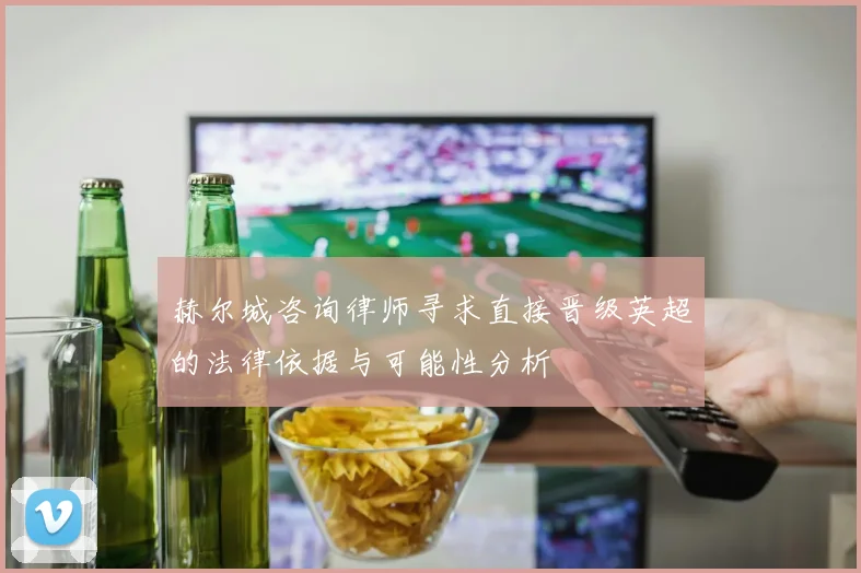 赫尔城咨询律师寻求直接晋级英超的法律依据与可能性分析