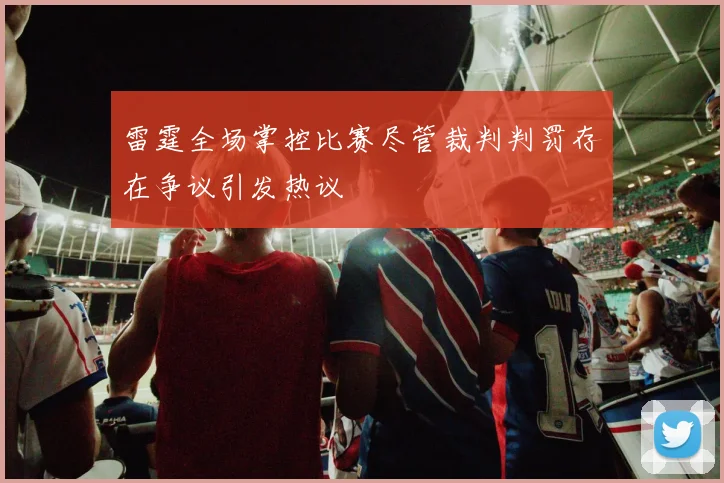 雷霆全场掌控比赛尽管裁判判罚存在争议引发热议