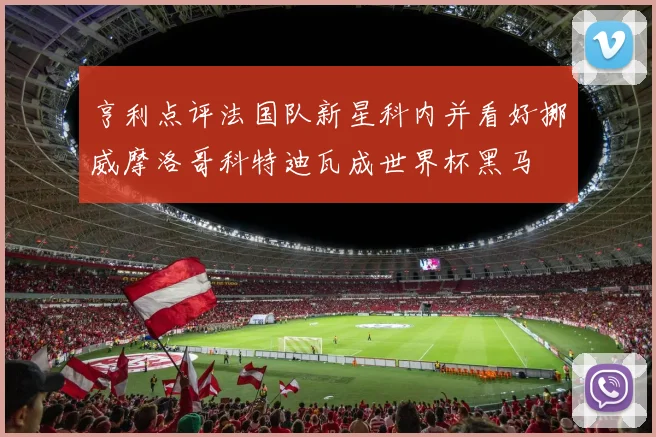 亨利点评法国队新星科内并看好挪威摩洛哥科特迪瓦成世界杯黑马