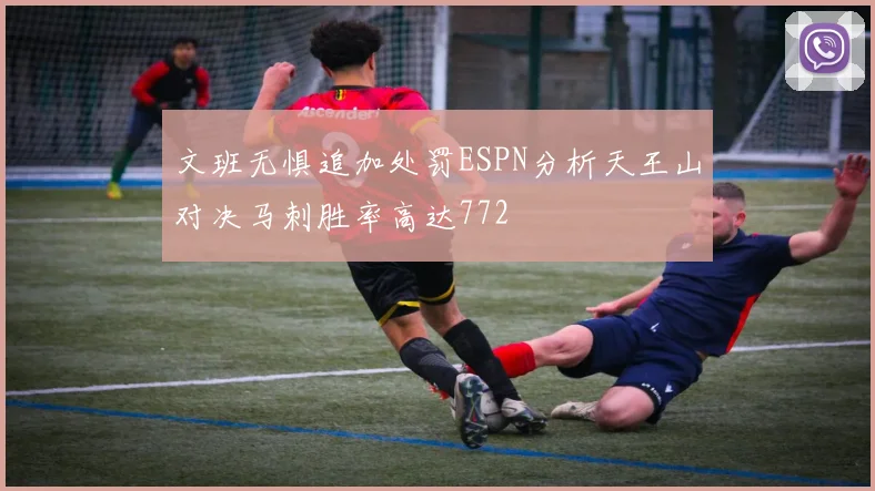 文班无惧追加处罚ESPN分析天王山对决马刺胜率高达772