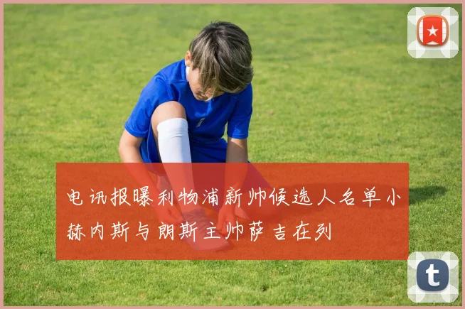 电讯报曝利物浦新帅候选人名单小赫内斯与朗斯主帅萨吉在列