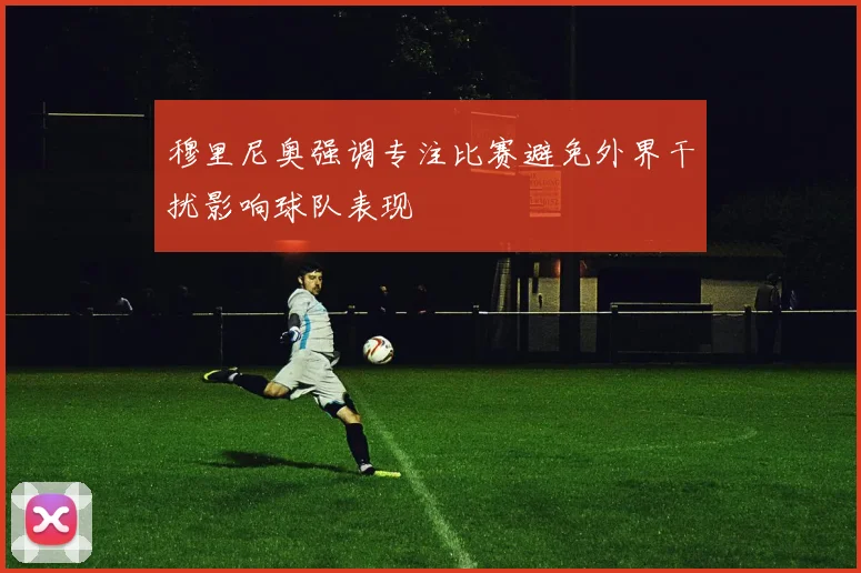 穆里尼奥强调专注比赛避免外界干扰影响球队表现