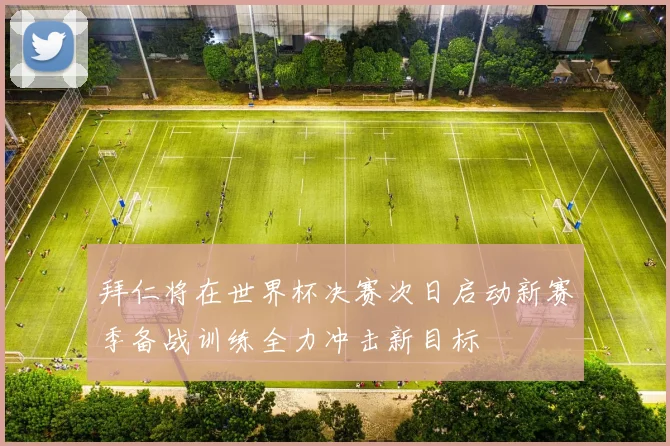 拜仁将在世界杯决赛次日启动新赛季备战训练全力冲击新目标