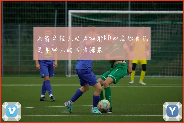 火箭年轻人活力四射KD回应称自己是年轻人的活力源泉