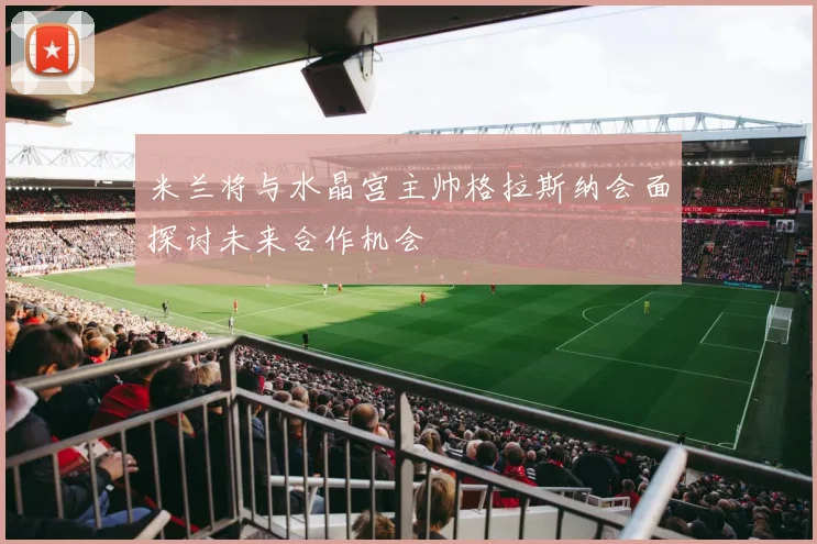 米兰将与水晶宫主帅格拉斯纳会面探讨未来合作机会